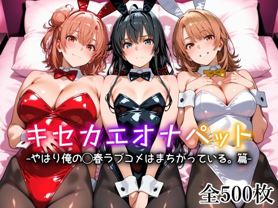 【全画像500枚】キセカエオナペット -やはり俺の◯春ラブコメはまちがっている篇-｜サークル『愛玩ファクトリー』のエロ漫画｜明日世界が